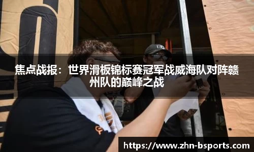 焦点战报：世界滑板锦标赛冠军战威海队对阵赣州队的巅峰之战